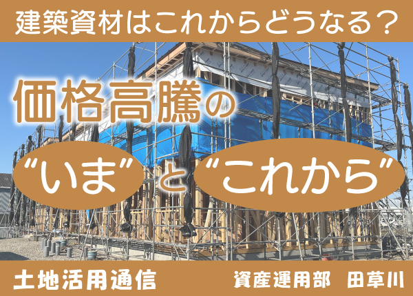 『建築資材はこれからどうなる？』価格高騰の“いま”と“これから”★土地活用通信★