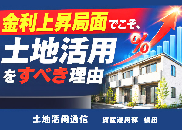 金利上昇局面でこそ、土地活用をすべき理由★土地活用通信★