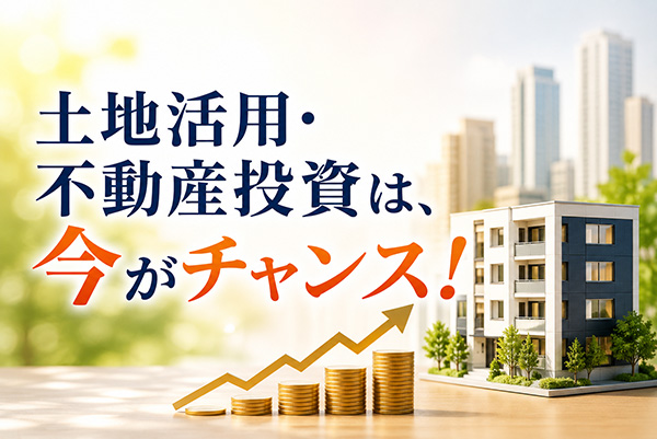 土地活用・不動産投資　今がチャンス