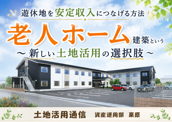 遊休地を安定収入につなげる方法～老人ホーム建築という新たな選択肢★土地活用通信★