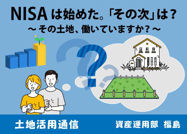 NISAは始めた。「その次」は？～その土地、働いていますか？～★土地活用通信★